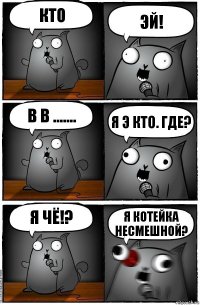 кто эй! в в ....... я э кто. где? я чё!? я котейка несмешной?