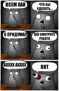 всем хай что бы сделать... О придумал Хей смотрите ребята Ахххх АХХХХ Вот