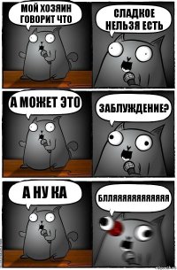 Мой хозяин говорит что сладкое нельзя есть а может это заблуждение? а ну ка БЛЛЯЯЯЯЯЯЯЯЯЯЯЯ