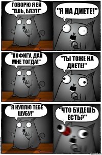 Говорю я ей
"ЕШЬ, БЛЭТ!" "Я на диете!" "Пофигу, дай мне тогда!" "Ты тоже на диете!" "Я КУПЛЮ ТЕБЕ ШУБУ!" "Что будешь есть?"