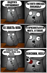 ПОДРУГА СПРАШИВАЕТ ТЫ КОГО-НИБУДЬ ЛЮБИШЬ? ЕЕ ЗВАТЬ ОЛЯ. Я ПРИЗНАТЬСЯ НЕ МОГУ.. Я ТУПОЙ.. я ЛЮБЛЮ ТРОИХ ДЕВУШЕК.. ЖЕНЮ, ОЛЮ, ЛЮСЮ.. ЛЕКСИИИ, HEELP