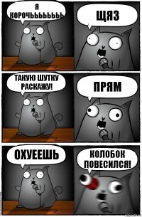 Я корочьььььььь ЩЯЗ ТАКУЮ ШУТКУ РАСКАЖУ! прям охуеешь колобок повесился!