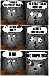 Георгий постоянно вейпи не работал, а вейпил и в конечном итоге с него спросили и он исПАРился