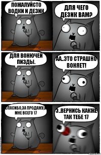 Пожалуйсто водки и дезик Для чего дезик вам? Для вонючей пизды. АА..ЭТО СТРАШНО ВОНЯЕТ! Спасибо,за продажу,и мне всего 17 Э..вЕРНИСЬ КАКЖЕ ТАК ТЕБЕ 17