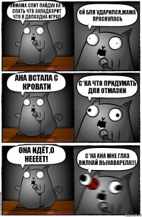 Оймама спит пайдуу ка я спать что западозрит что я допаздна играл Ой бля ударился,мама праснулась Ана встала с кровати С*ка что придумать для отмазки Она идёт,о неееет! С*ка ана мне глаз вилкай выкаварела!!!