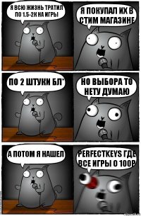 я всю жизнь тратил по 1.5-2к на игры я покупал их в стим магазине по 2 штуки бл* но выбора то нету думаю а потом я нашел perfectkeys где все игры о 100р