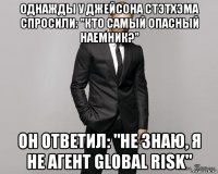 однажды у джейсона стэтхэма спросили: "кто самый опасный наемник?" он ответил: "не знаю, я не агент global risk"