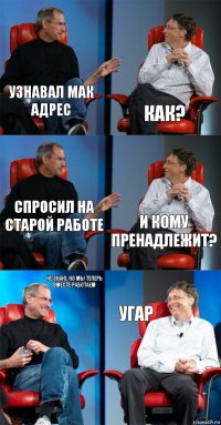 узнавал мак адрес как? спросил на старой работе и кому пренадлежит? не знаю, но мы теперь вместе работаем угар