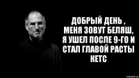 добрый день , меня зовут беляш, я ушел после 9-го и стал главой расты кетс