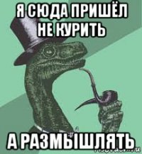 я сюда пришёл не курить а размышлять