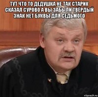 тут что то дедушка не так старик сказал сурово а вы забыли твёрдый знак нет буквы для седьмого 