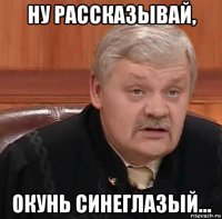 ну рассказывай, окунь синеглазый...