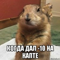  когда дал -10 на капте