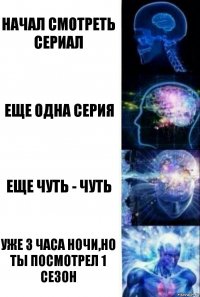 Начал смотреть сериал Еще одна серия Еще чуть - чуть Уже 3 часа ночи,но ты посмотрел 1 сезон