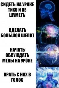 Сидеть на уроке тихо и не шуметь Сделать большой шепот Начать обсуждать мены на уроке Орать с них в голос