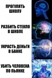 Прогулять школу Разбить стекло в школе Украсть деньги в банке Убить человека по пьянке