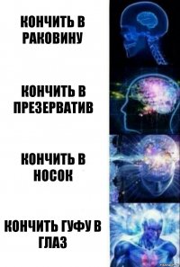 Кончить в раковину Кончить в презерватив Кончить в носок Кончить гуфу в глаз