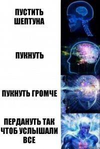 Пустить шептуна Пукнуть Пукнуть громче Пердануть так чтоб услышали все