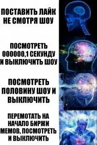 Поставить лайк не смотря шоу Посмотреть 000000,1 секунду и выключить шоу Посмотреть половину шоу и выключить Перемотать на начало биржи мемов, посмотреть и выключить