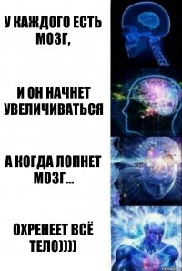 у каждого есть мозг, И он начнет увеличиваться а когда лопнет мозг... охренеет всё тело))))