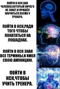 Пойти в КСК как человек,который ничего не знает,и пришёл научиться всему у тренера. Пойти в КСК,ради того чтобы покататься на лошадках. Пойти в КСК зная все термины,и имея свою амуницию. Пойти в КСК,чтобы учить тренера.