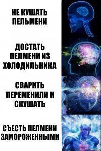 Не кушать пельмени Достать пелмени из холодильника Сварить переменили и скушать Съесть пелмени замороженными