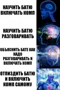 Научить батю включать комп научить батю разговаривать Объяснить бате как надо разговаривать и включать комп Отпиздить батю и включить комп самому