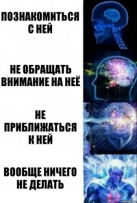 познакомиться с ней не обращать внимание на неё не приближаться к ней вообще ничего не делать