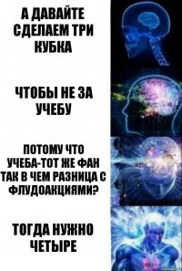 А давайте сделаем три кубка Чтобы не за учебу Потому что учеба-тот же фан Так в чем разница с флудоакциями? Тогда нужно четыре