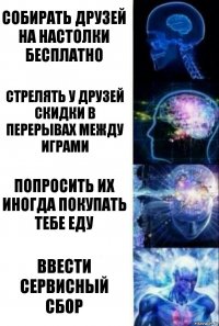 Собирать друзей на настолки бесплатно Стрелять у друзей скидки в перерывах между играми Попросить их иногда покупать тебе еду Ввести сервисный сбор