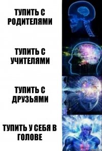 Тупить с родителями Тупить с учителями Тупить с друзьями Тупить у себя в голове