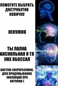 Помогите выбрать дистрибутив новичку Ненужно Ты лалка анскильная я тя уже обоссал Кастую сверхразумов, для придумывания эволюций про онтопик )