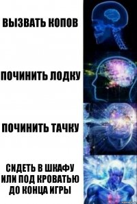 Вызвать копов Починить лодку Починить тачку Сидеть в шкафу или под кроватью до конца игры