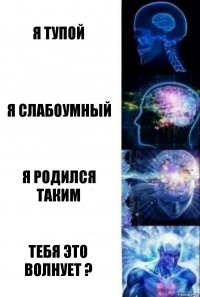 я тупой я слабоумный я родился таким тебя это волнует ?