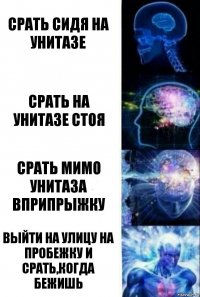 срать сидя на унитазе срать на унитазе стоя срать мимо унитаза вприпрыжку выйти на улицу на пробежку и срать,когда бежишь