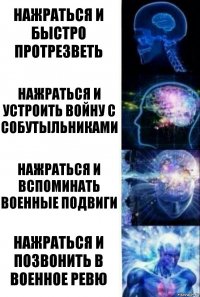 нажраться и
быстро протрезветь НАЖраться и устроить войну с собутыльниками Нажраться и вспоминать военные подвиги Нажраться и позвонить в военное ревю