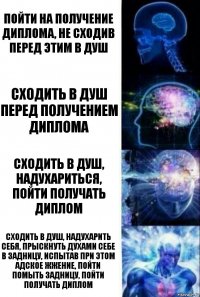 Пойти на получение диплома, не сходив перед этим в душ Сходить в душ перед получением диплома Сходить в душ, надухариться, пойти получать диплом Сходить в душ, надухарить себя, прыскнуть духами себе в задницу, испытав при этом адское жжение, пойти помыть задницу, пойти получать диплом