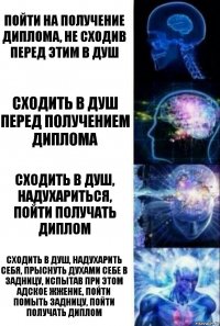 Пойти на получение диплома, не сходив перед этим в душ Сходить в душ перед получением диплома Сходить в душ, надухариться, пойти получать диплом Сходить в душ, надухарить себя, прыснуть духами себе в задницу, испытав при этом адское жжение, пойти помыть задницу, пойти получать диплом