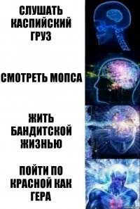 Слушать каспийский груз Смотреть мопса Жить бандитской жизнью Пойти по красной как гера