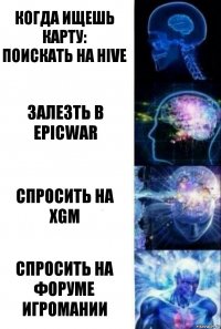 КОГДА ИЩЕШЬ КАРТУ:
Поискать на HIVE Залезть в EpicWar Спросить на XGM Спросить на Форуме Игромании