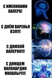 С именинами Валера! С днём варенья Вэл!!! С днюхой Валерон!!! С днищем Валокардин Михалыч!!!