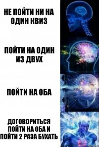 Не пойти ни на один квиз Пойти на один из двух Пойти на оба Договориться пойти на оба и пойти 2 раза бухать