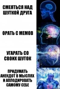 смеяться над шуткой друга орать с мемов угарать со своих шуток придумать анекдот в мыслях и аплодировать самому себе