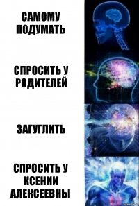 Самому подумать Спросить у родителей Загуглить Спросить у Ксении Алексеевны