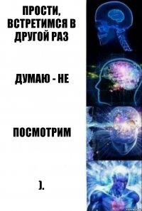 прости, встретимся в другой раз думаю - не посмотрим ).