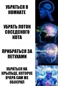 Убраться в комнате убрать лоток соседского кота прибраться за петухами убраться на крыльце, которое вчера сам же обосрал