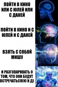 Пойти в кино или с Юлей или с Даней Пойти в кино и с Юлей и с Даней Взять с собой Мишу И разговаривать о том, что они будут встречаться(Ю и Д)