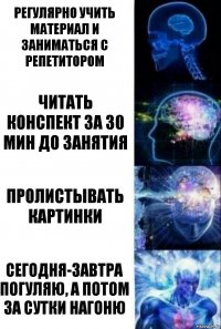 регулярно учить материал и заниматься с репетитором читать конспект за 30 мин до занятия пролистывать картинки сегодня-завтра погуляю, а потом за сутки нагоню