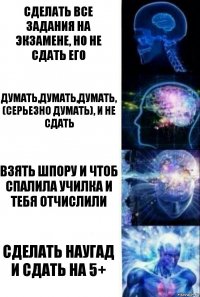 Сделать все задания на экзамене, но не сдать его думать,думать,думать, (серьезно думать), и не сдать взять шпору и чтоб спалила училка и тебя отчислили сделать наугад и сдать на 5+