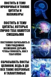 Постить в тему ироничные и тонкие цитаты и каламбуры Постить в тему цитаты, которые лично тебе кажутся смешными Постоянно сбрасывать в тему рандомное несмешное дерьмо, чтобы показать, как у тебя клёво Сбрасывать посты целиком, ведь в ДВ все такие охеренные и талантливые